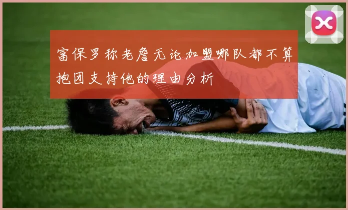 富保罗称老詹无论加盟哪队都不算抱团支持他的理由分析