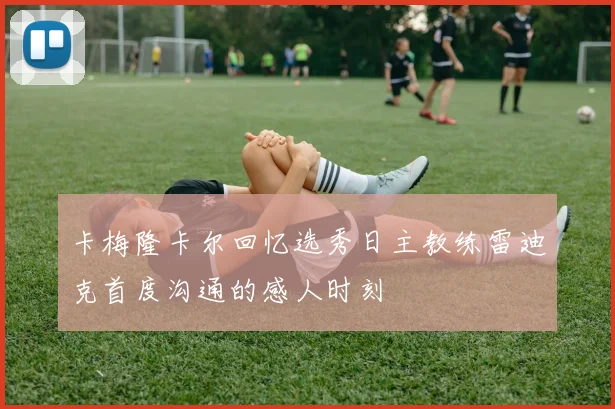 卡梅隆卡尔回忆选秀日主教练雷迪克首度沟通的感人时刻