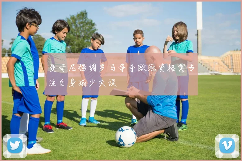 曼奇尼强调罗马争夺欧冠资格需专注自身减少失误