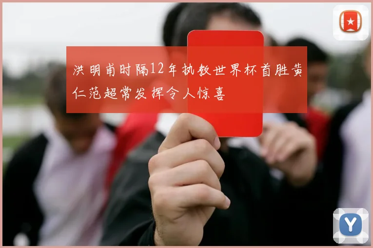 洪明甫时隔12年执教世界杯首胜黄仁范超常发挥令人惊喜