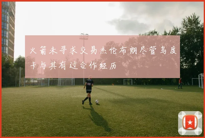 火箭未寻求交易杰伦布朗尽管乌度卡与其有过合作经历
