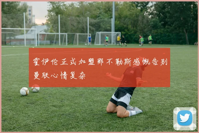 霍伊伦正式加盟那不勒斯感慨告别曼联心情复杂