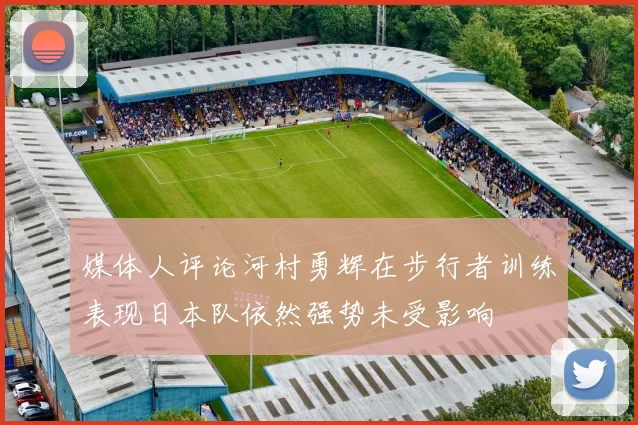 媒体人评论河村勇辉在步行者训练表现日本队依然强势未受影响