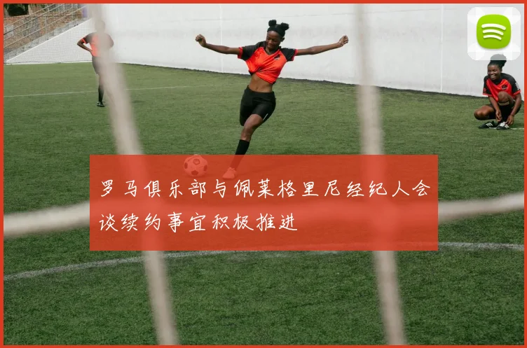 罗马俱乐部与佩莱格里尼经纪人会谈续约事宜积极推进