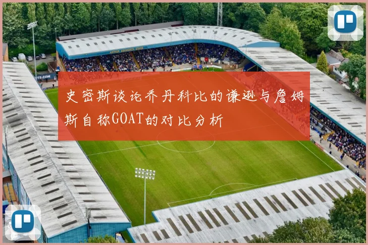 史密斯谈论乔丹科比的谦逊与詹姆斯自称GOAT的对比分析