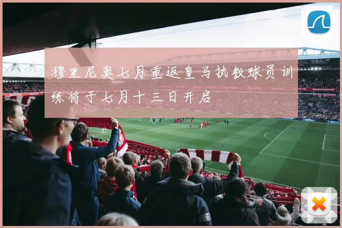 穆里尼奥七月重返皇马执教球员训练将于七月十三日开启