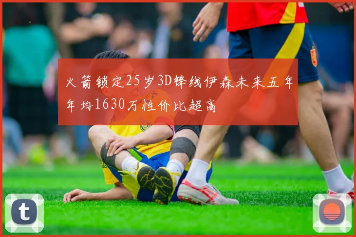 火箭锁定25岁3D锋线伊森未来五年年均1630万性价比超高