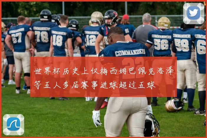 世界杯历史上仅梅西姆巴佩克洛泽等五人多届赛事进球超过五球