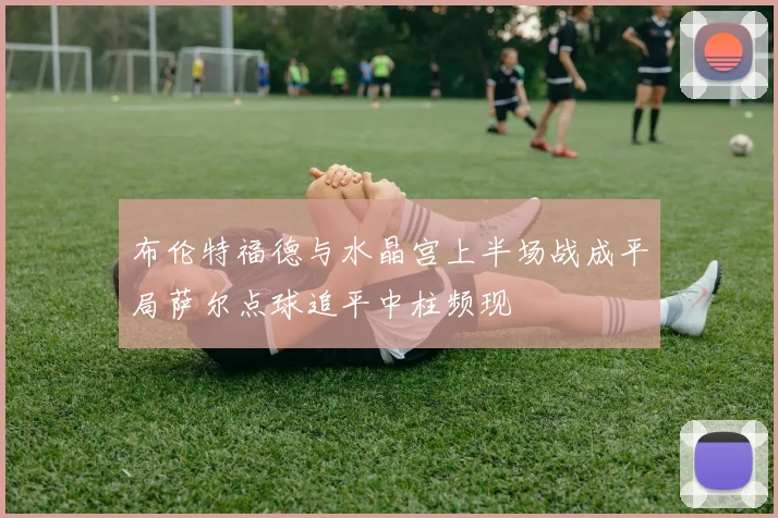 布伦特福德与水晶宫上半场战成平局萨尔点球追平中柱频现