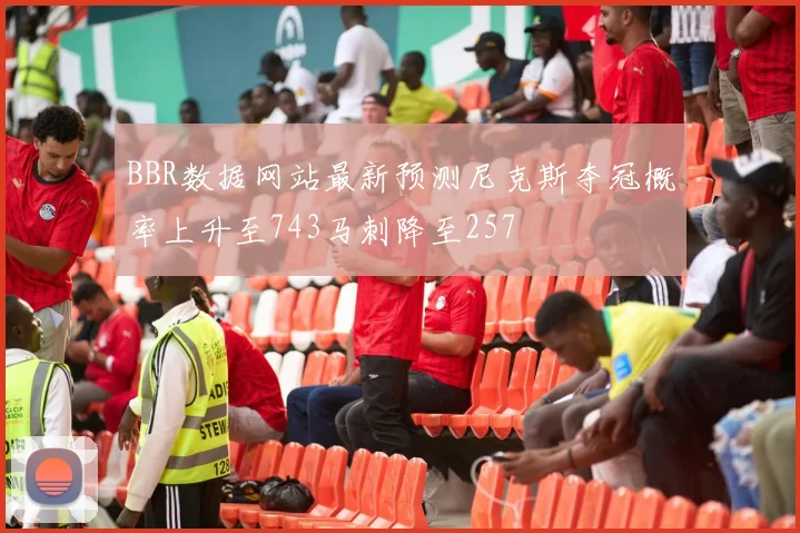 BBR数据网站最新预测尼克斯夺冠概率上升至743马刺降至257