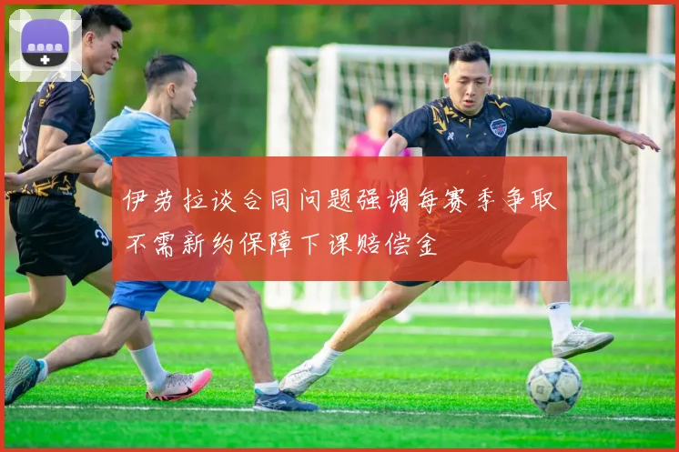 伊劳拉谈合同问题强调每赛季争取不需新约保障下课赔偿金