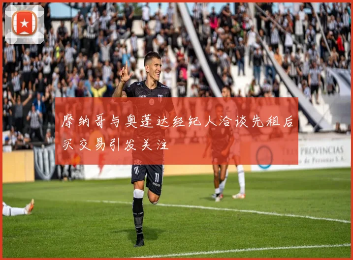 摩纳哥与奥蓬达经纪人洽谈先租后买交易引发关注
