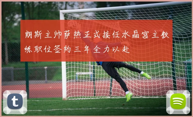 朗斯主帅萨热正式接任水晶宫主教练职位签约三年全力以赴