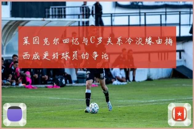 莱因克尔回忆与C罗关系冷淡缘由梅西成更好球员的争论