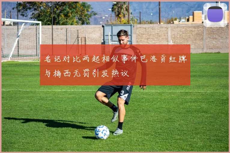 名记对比两起相似事件巴洛贡红牌与梅西无罚引发热议