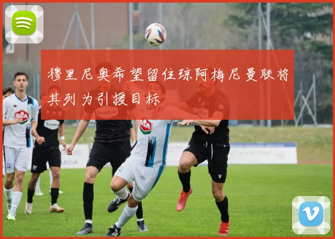 穆里尼奥希望留住琼阿梅尼曼联将其列为引援目标
