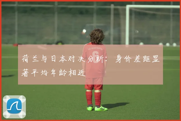 荷兰与日本对决分析：身价差距显著平均年龄相近