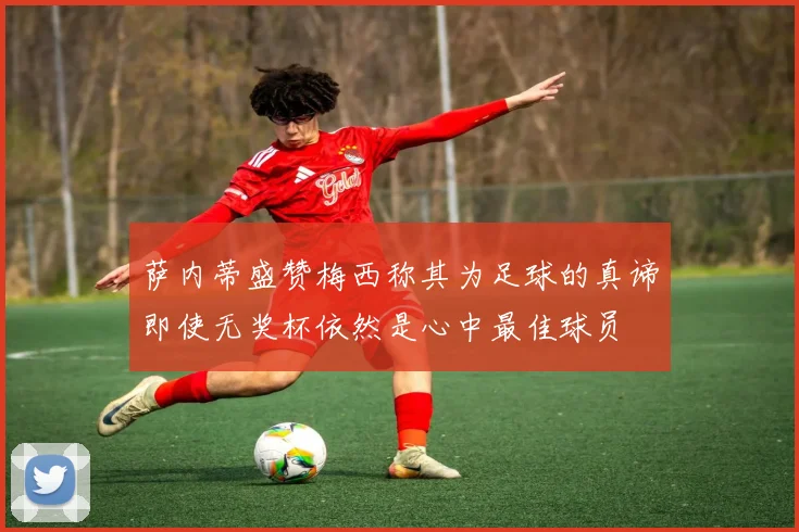 萨内蒂盛赞梅西称其为足球的真谛即使无奖杯依然是心中最佳球员